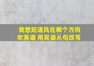 我想知道风往哪个方向吹英语 用宾语从句改写